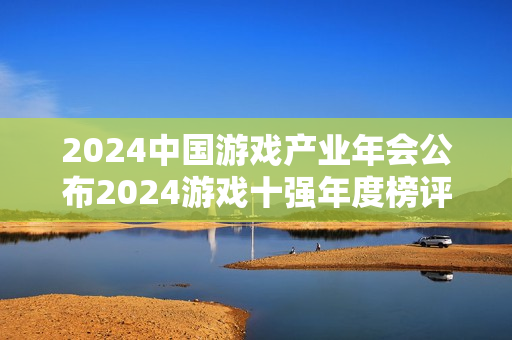 2024中国游戏产业年会公布2024游戏十强年度榜评选结果