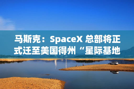 马斯克:SpaceX 总部将正式迁至美国得州“星际基地市” 马斯克:SpaceX 总部将正式迁至美国得州“星际基地市”