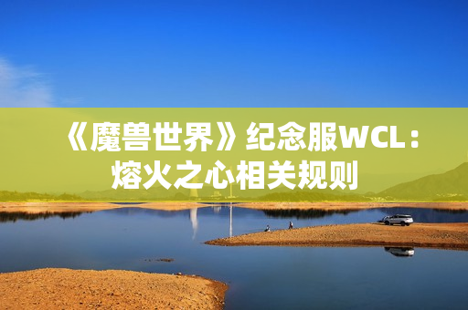 《魔兽世界》纪念服WCL：熔火之心相关规则