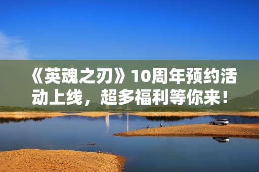 《英魂之刃》10周年预约活动上线，超多福利等你来！