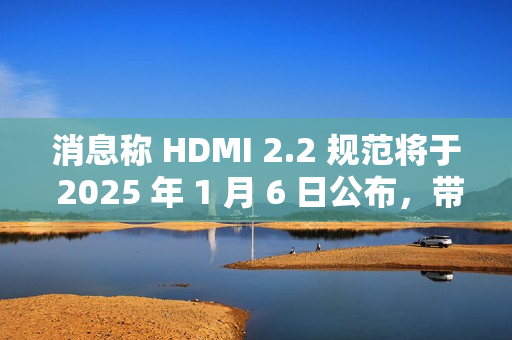 消息称 HDMI 2.2 规范将于 2025 年 1 月 6 日公布,带来更高带宽 消息称 HDMI 2.2 规范将于 2025 年 1 月 6 日公布,带来更高带宽