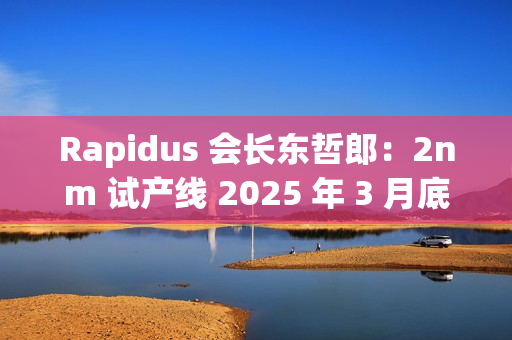 Rapidus 会长东哲郎:2nm 试产线 2025 年 3 月底前设备就绪,4 月启动 Rapidus 会长东哲郎:2nm 试产线 2025 年 3 月底前设备就绪,4 月启动