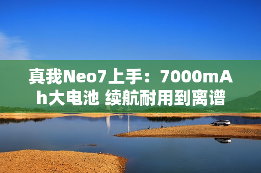 真我Neo7上手：7000mAh大电池 续航耐用到离谱