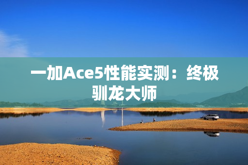 一加Ace5性能实测:终极驯龙大师 一加Ace5性能实测:终极驯龙大师