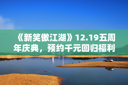 《新笑傲江湖》12.19五周年庆典，预约千元回归福利