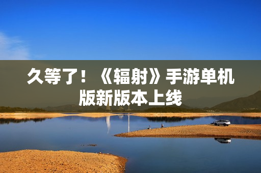 久等了！《辐射》手游单机版新版本上线