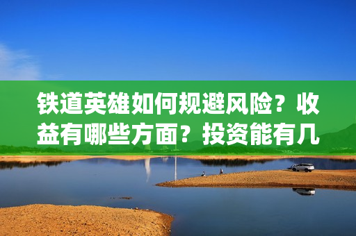 铁道英雄如何规避风险？收益有哪些方面？投资能有几倍的回报率？(铁道英雄成本)