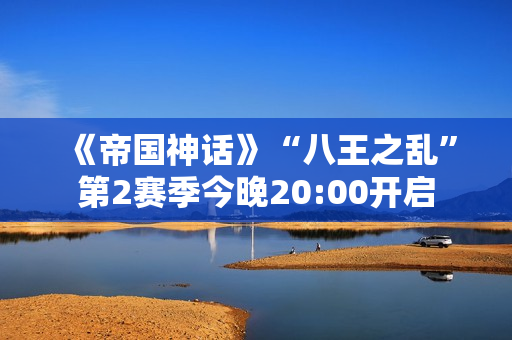 《帝国神话》“八王之乱”第2赛季今晚20:00开启