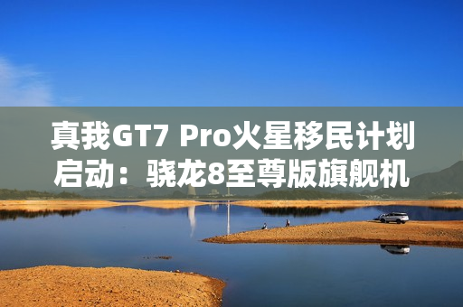 真我GT7 Pro火星移民计划启动：骁龙8至尊版旗舰机以旧换新至高补贴1200元