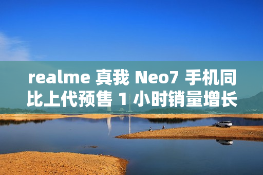 realme 真我 Neo7 手机同比上代预售 1 小时销量增长 887%