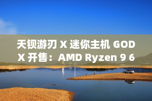 天钡游刃 X 迷你主机 GODX 开售:AMD Ryzen 9 6900HX 处理器 + RX 6600LE 8G 独显,首发 3279 元 天钡游刃 X 迷你主机 GODX 开售:AMD Ryzen 9 6900HX 处理器 + RX 6600LE 8G 独显,首发 3279 元