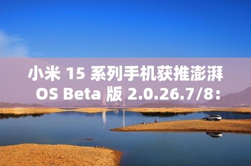 小米 15 系列手机获推澎湃 OS Beta 版 2.0.26.7/8：新增同时显示多应用打开关闭动画