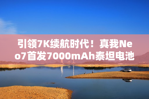 引领7K续航时代！真我Neo7首发7000mAh泰坦电池：充一次用三天