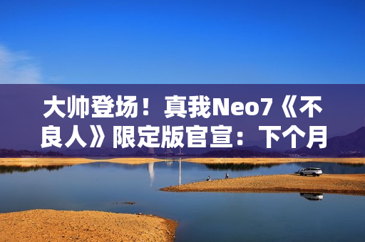 大帅登场!真我Neo7《不良人》限定版官宣:下个月见 大帅登场!真我Neo7《不良人》限定版官宣:下个月见