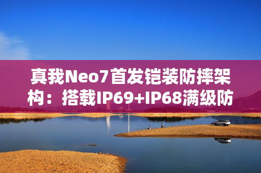 真我Neo7首发铠装防摔架构：搭载IP69+IP68满级防水