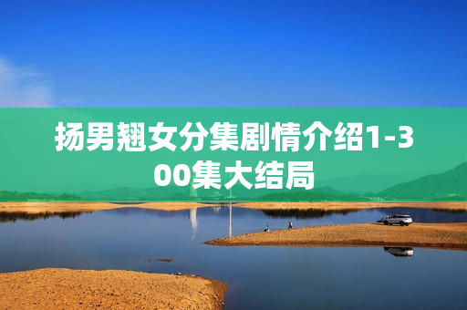 扬男翘女分集剧情介绍1-300集大结局