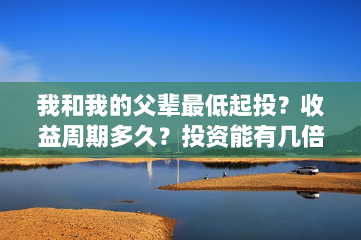 我和我的父辈最低起投？收益周期多久？投资能有几倍的回报率？(我和我的父辈最感人的一句话)
