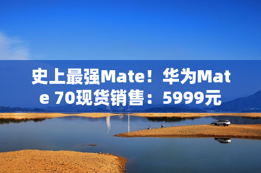 史上最强Mate！华为Mate 70现货销售：5999元