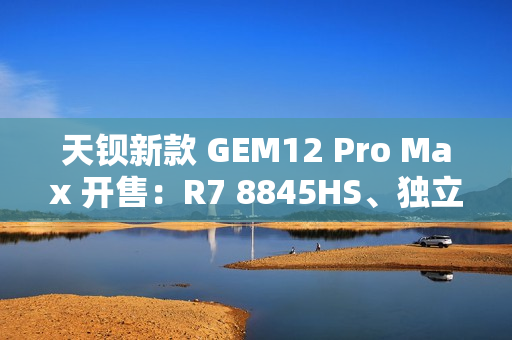 天钡新款 GEM12 Pro Max 开售:R7 8845HS、独立 Oculink + 前后 USB 4 + 双 2.5G 网口,2299 元起 天钡新款 GEM12 Pro Max 开售:R7 8845HS、独立 Oculink + 前后 USB 4 + 双 2.5G 网口,2299 元起