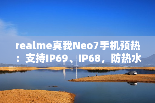 realme真我Neo7手机预热：支持IP69、IP68，防热水、泡水、高压冲水