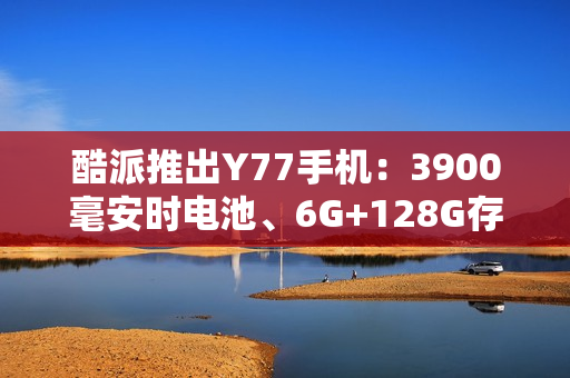 酷派推出Y77手机：3900毫安时电池、6G+128G存储规格