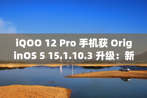 iQOO 12 Pro 手机获 OriginOS 5 15.1.10.3 升级：新增小 V 问屏、应用深度优化等功能