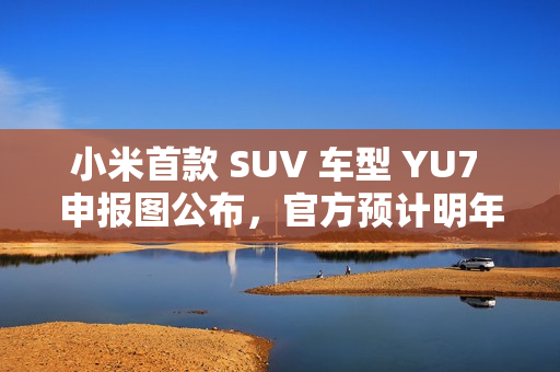 小米首款 SUV 车型 YU7 申报图公布，官方预计明年六至七月上市