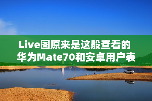 Live图原来是这般查看的 华为Mate70和安卓用户表示学到了 Live图原来是这般查看的 华为Mate70和安卓用户表示学到了