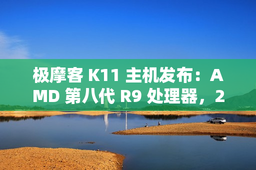 极摩客 K11 主机发布：AMD 第八代 R9 处理器，2799 元 / 前百名 2699 元起