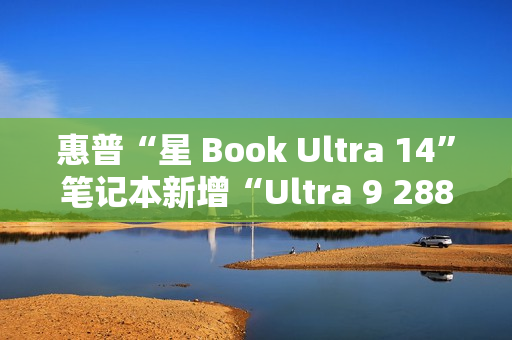 惠普“星 Book Ultra 14”笔记本新增“Ultra 9 288V + 32G + 1T”配置开售，12999 元