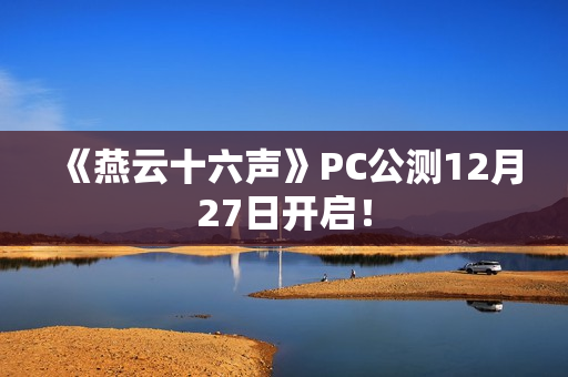 《燕云十六声》PC公测12月27日开启！
