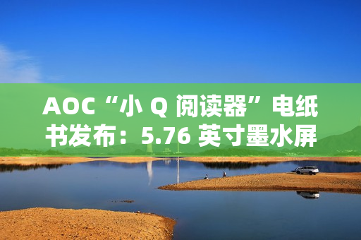 AOC“小 Q 阅读器”电纸书发布：5.76 英寸墨水屏、重 155 克，699 元