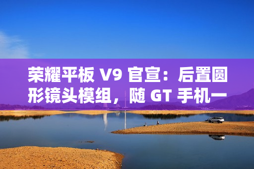 荣耀平板 V9 官宣：后置圆形镜头模组，随 GT 手机一同发布