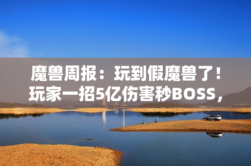魔兽周报：玩到假魔兽了！玩家一招5亿伤害秒BOSS，知名主播透露雷火骚操作