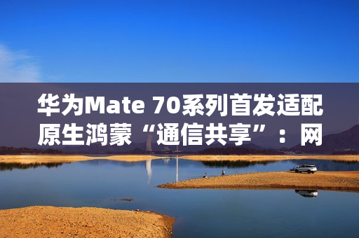 华为Mate 70系列首发适配原生鸿蒙“通信共享”：网络/电话/信息共享给平板