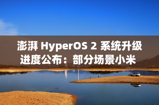 澎湃 HyperOS 2 系统升级进度公布：部分场景小米 15 Pro 手机下拉控制中心卡顿等问题已优化