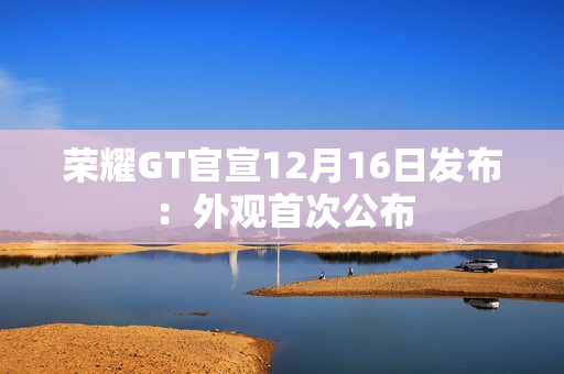 荣耀GT官宣12月16日发布：外观首次公布