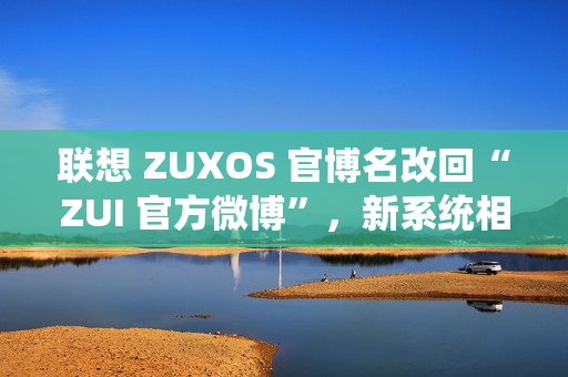 联想 ZUXOS 官博名改回“ZUI 官方微博”，新系统相关消息删除 / 隐藏