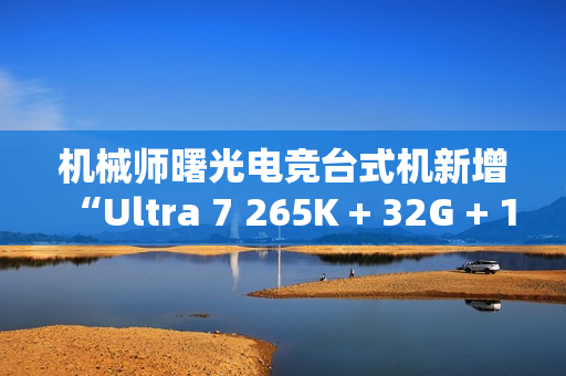 机械师曙光电竞台式机新增“Ultra 7 265K + 32G + 1T + RTX4070S”首销，15699 元