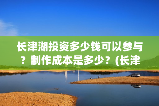 长津湖投资多少钱可以参与？制作成本是多少？(长津湖投资太大估计亏本)