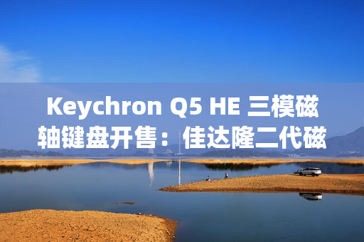 Keychron Q5 HE 三模磁轴键盘开售：佳达隆二代磁轴、0.1mmRT 精度，1358 元