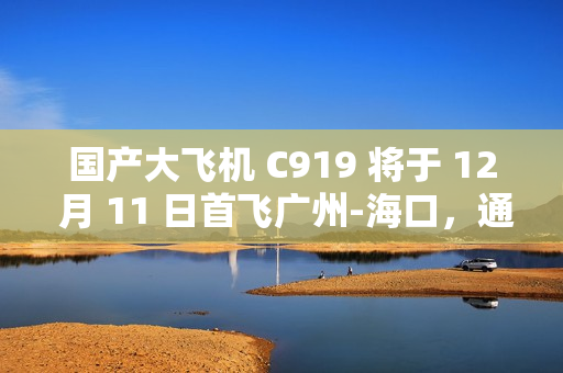 国产大飞机 C919 将于 12 月 11 日首飞广州-海口,通航点增至 10 座城市 国产大飞机 C919 将于 12 月 11 日首飞广州-海口,通航点增至 10 座城市