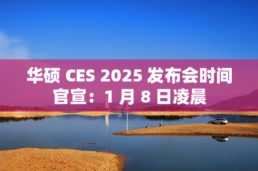 华硕 CES 2025 发布会时间官宣：1 月 8 日凌晨
