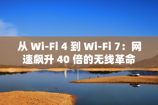 从 Wi-Fi 4 到 Wi-Fi 7：网速飙升 40 倍的无线革命