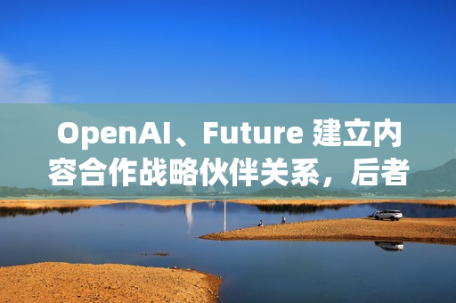 OpenAI、Future 建立内容合作战略伙伴关系,后者拥有多家知名科技 / 游戏媒体 OpenAI、Future 建立内容合作战略伙伴关系,后者拥有多家知名科技 / 游戏媒体