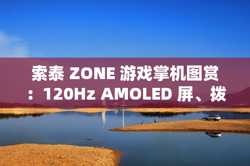 索泰 ZONE 游戏掌机图赏：120Hz AMOLED 屏、拨动式轮盘、双触控板、二段式扳机