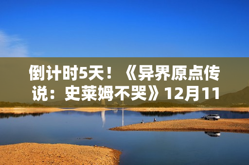 倒计时5天！《异界原点传说：史莱姆不哭》12月11日正式公测！