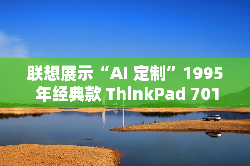 联想展示“AI 定制”1995 年经典款 ThinkPad 701C 蝴蝶机：换装酷睿 i7，内嵌个人智能体“小天”