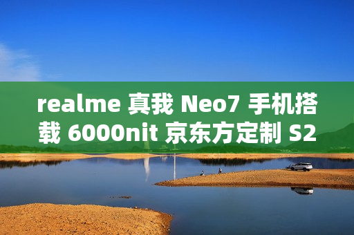 realme 真我 Neo7 手机搭载 6000nit 京东方定制 S2 柔性屏，支持全亮度类 DC 调光