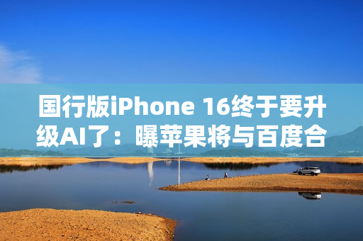 国行版iPhone 16终于要升级AI了：曝苹果将与百度合作